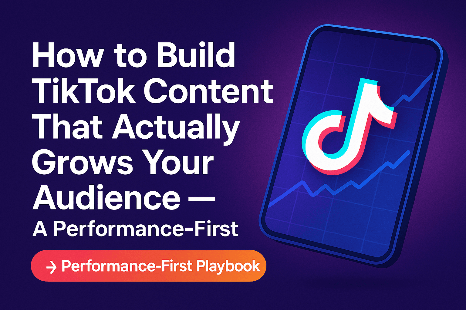 How to Build TikTok Content That Actually Grows Your Audience — A Performance-First Playbook